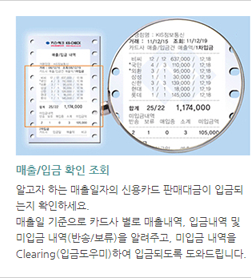 매출/입금 확인 조회 : 알고자 하는 매출일자의 신용카드 판매대금이 입금되는지 확인하세요. 매출일 기준으로 카드사 별로 매출내역, 입금내역 및 미입금 내역(반송/보류)을 알려주고, 미입금 내역을 Clearing(입금도우미)하여 입금되도록 도와드립니다.